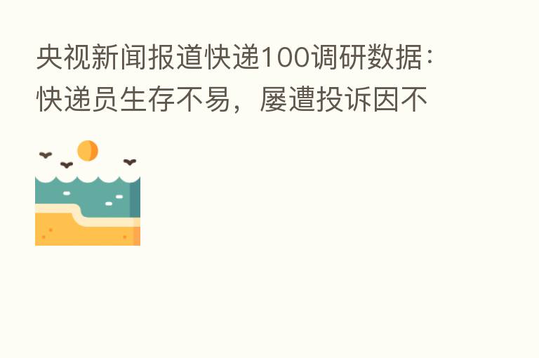 央视新闻报道快递100调研数据:快递员生存不易,屡遭投诉因不上门