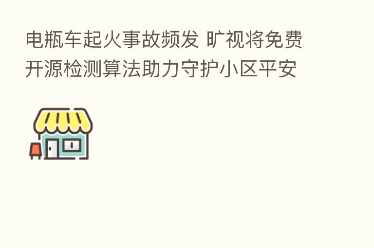 电瓶车起火事故频发 旷视将免费开源检测算法助力守护小区平安