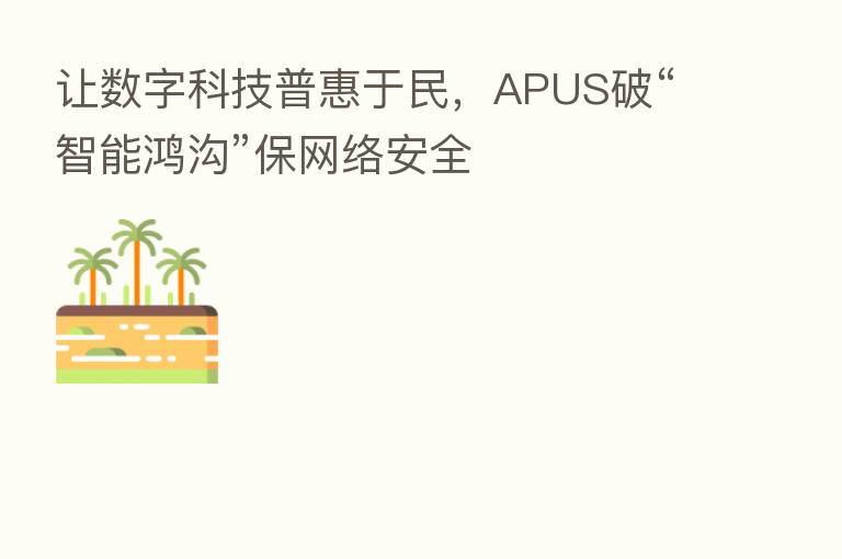 让数字科技普惠于民,APUS破“智能鸿沟”保网络安全