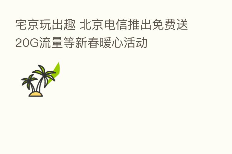 宅京玩出趣 北京电信推出免费送20G流量等新春暖心活动