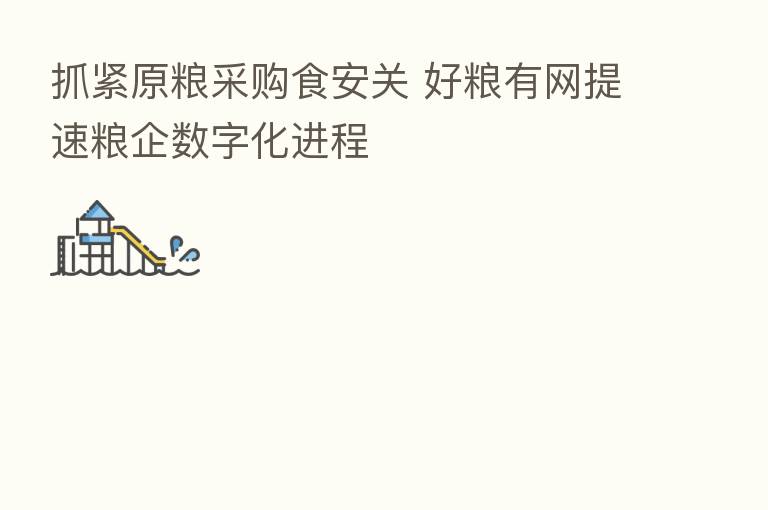 抓紧原粮采购食安关 好粮有网提速粮企数字化进程