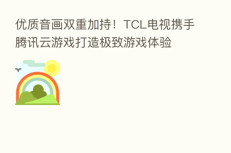 优质音画双重加持!TCL电视携手腾讯云游戏打造极致游戏体验