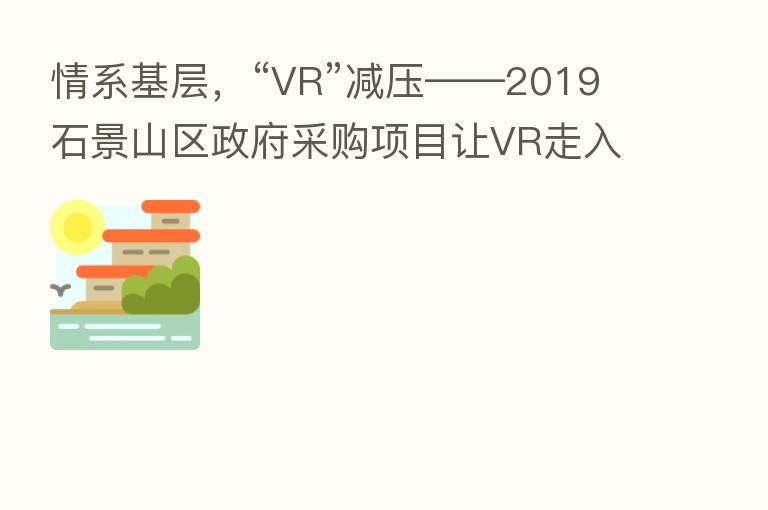 情系基层,“VR”减压——2019石景山区政府采购项目让VR走入社区