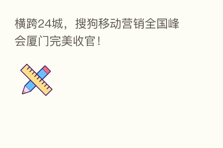 横跨24城,搜狗移动营销全国峰会厦门完美收官!