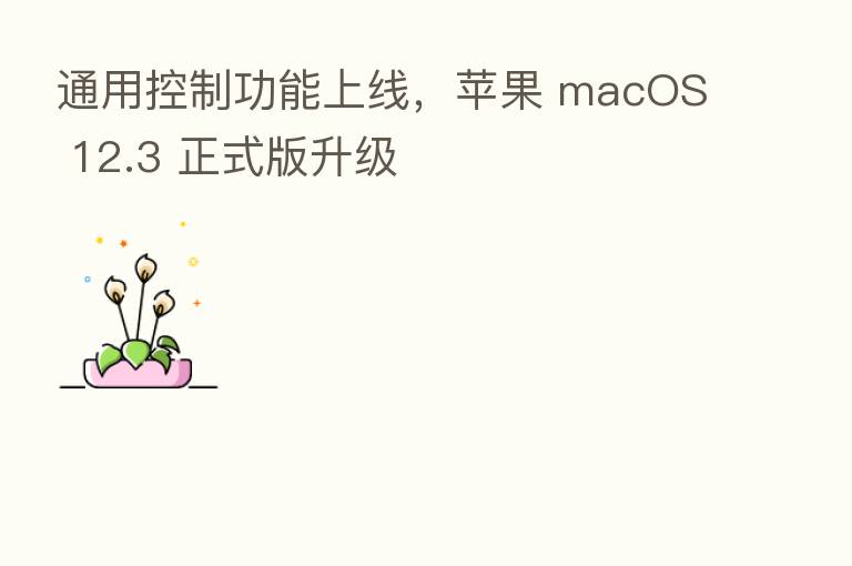 通用控制功能上线,苹果 macOS 12.3 正式版升级