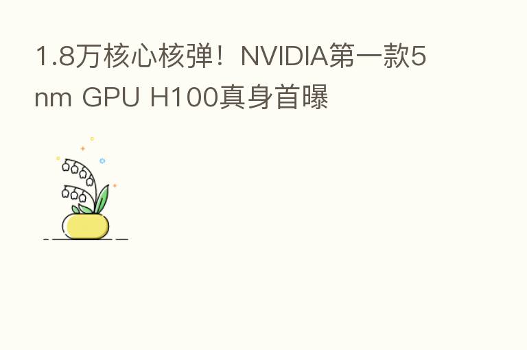 1.8万核心核弹!NVIDIA 一款5nm GPU H100真身首曝