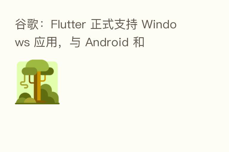 谷歌:Flutter 正式支持 Windows 应用,与 Android 和