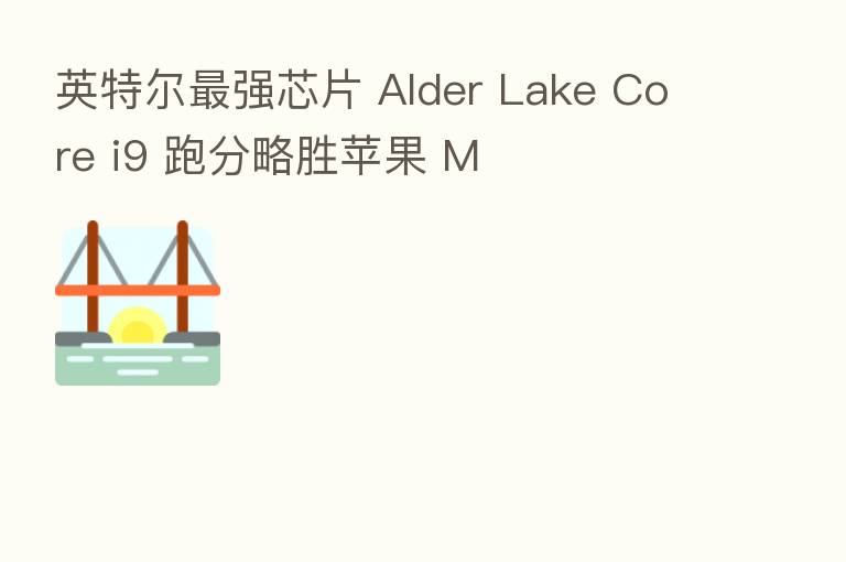 英特尔 强芯片 Alder Lake Core i9 跑分略胜苹果 M