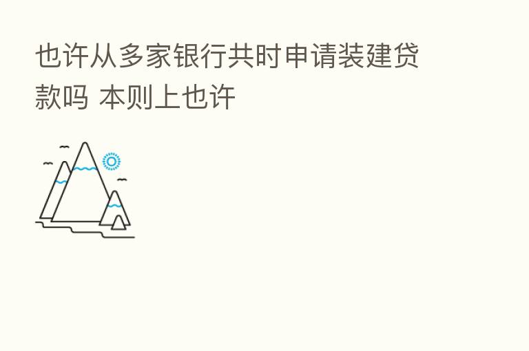 也许从多家银行共时申请装建贷款吗 本则上也许