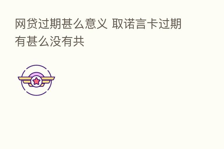 网贷过期甚么意义 取诺言卡过期有甚么没有共