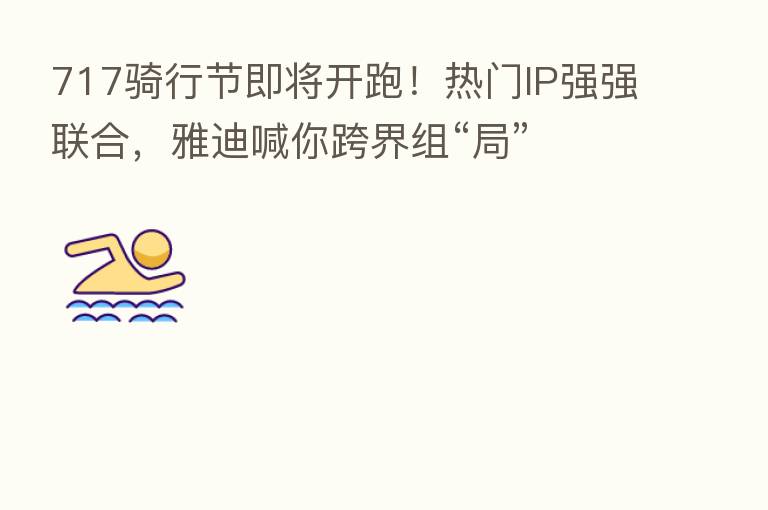 717骑行节即将开跑!热门IP强强联合,雅迪喊你跨界组“局”