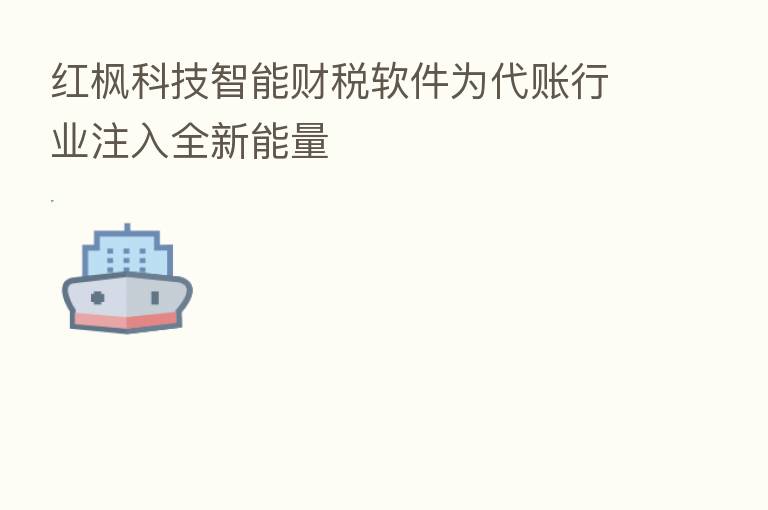 红枫科技智能财税软件为代账行业注入全新能量