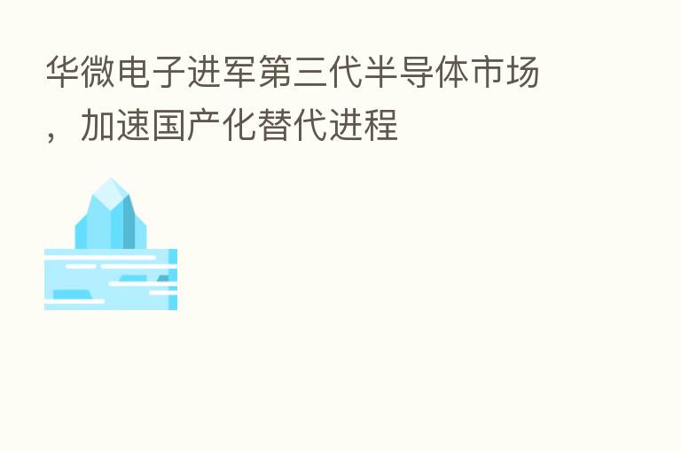 华微电子进军 三代半导体市场,加速国产化替代进程