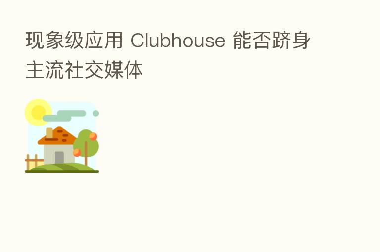 现象级应用 Clubhouse 能否跻身主流社交媒体