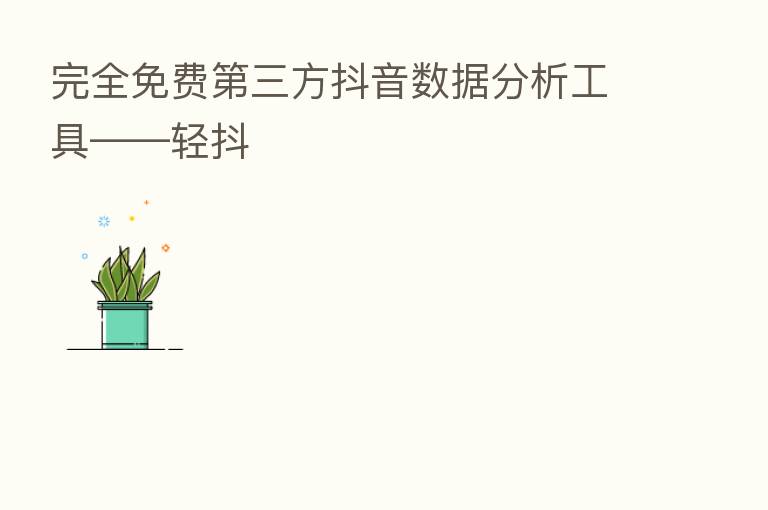 完全免费 三方抖音数据分析工具——轻抖
