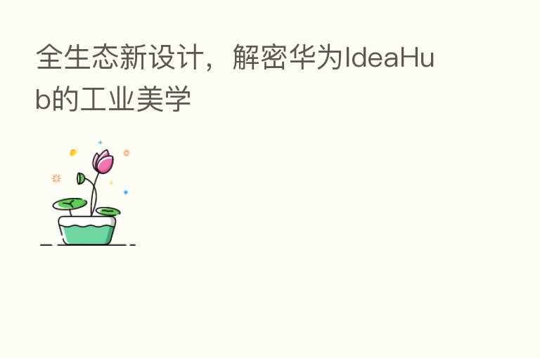 全生态新设计,解密华为IdeaHub的工业美学