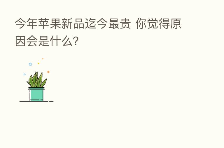 今年苹果新品迄今 贵 你觉得原因会是什么?