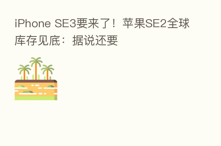 iPhone SE3要来了!苹果SE2全球库存见底:据说还要