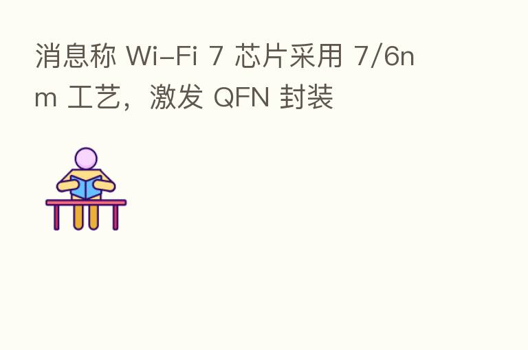 消息称 Wi-Fi 7 芯片采用 7/6nm 工艺，激发 QFN 封装
