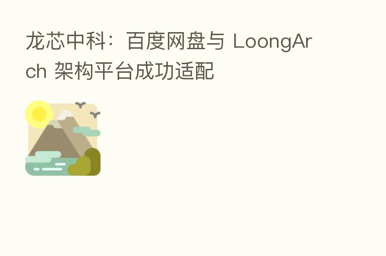 龙芯中科:百度网盘与 LoongArch 架构平台成功适配