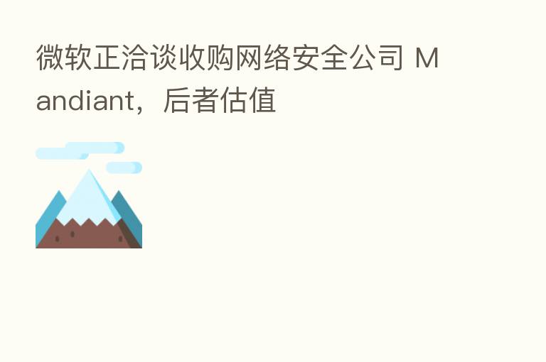 微软正洽谈收购网络安全公司 Mandiant,后者估值