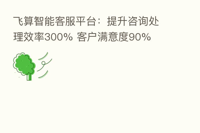飞算智能客服平台:提升咨询处理效率300% 客户满意度90%