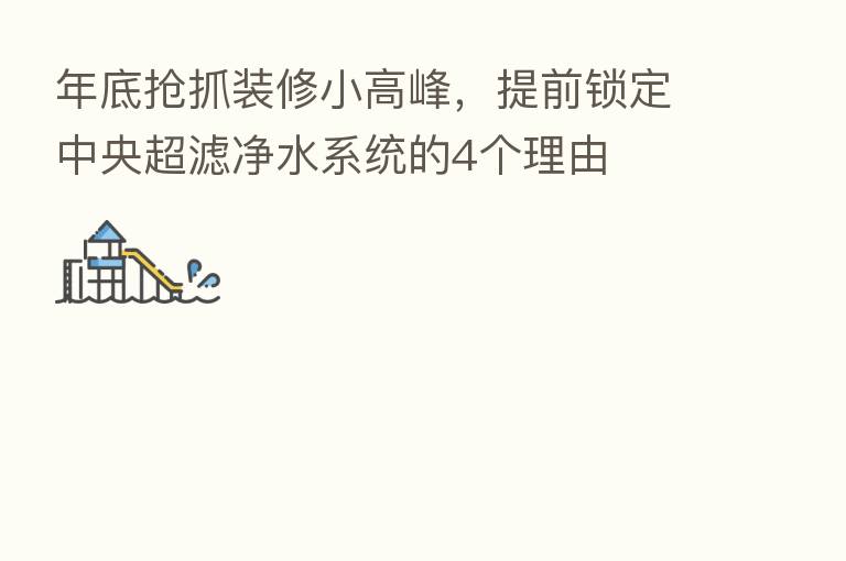 年底抢抓装修小高峰，提前锁定中央超滤净水系统的4个理由
