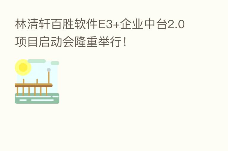 林清轩百胜软件E3+企业中台2.0项目启动会隆重举行！