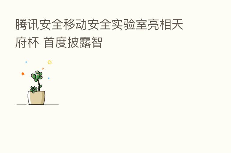 腾讯安全移动安全实验室亮相天府杯 首度披露智