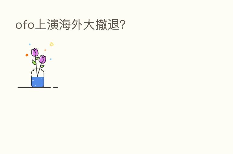 ofo上演海外大撤退?