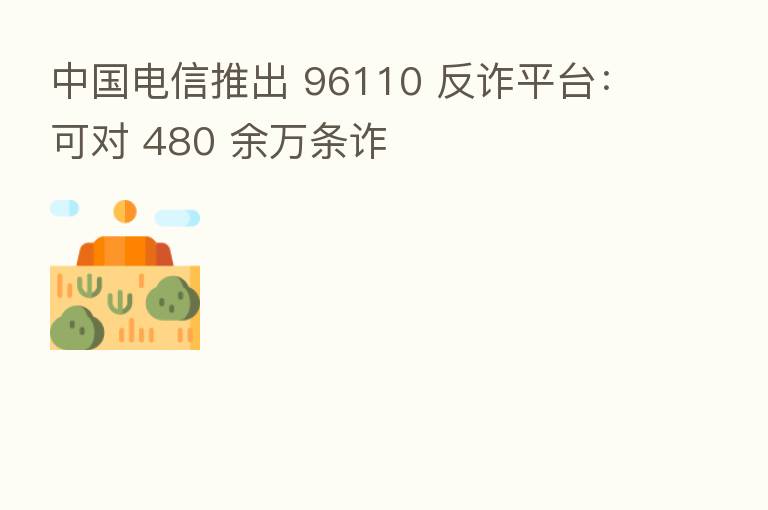 中国电信推出 96110 反诈平台:可对 480 余万条诈