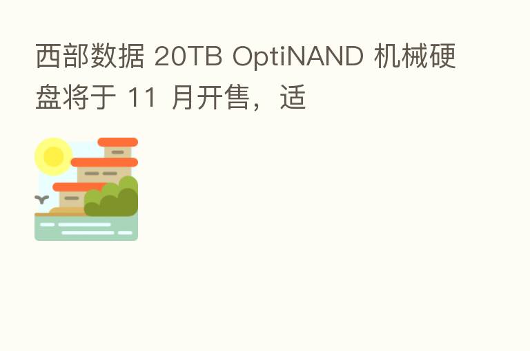 西部数据 20TB OptiNAND 机械硬盘将于 11 月开售,适