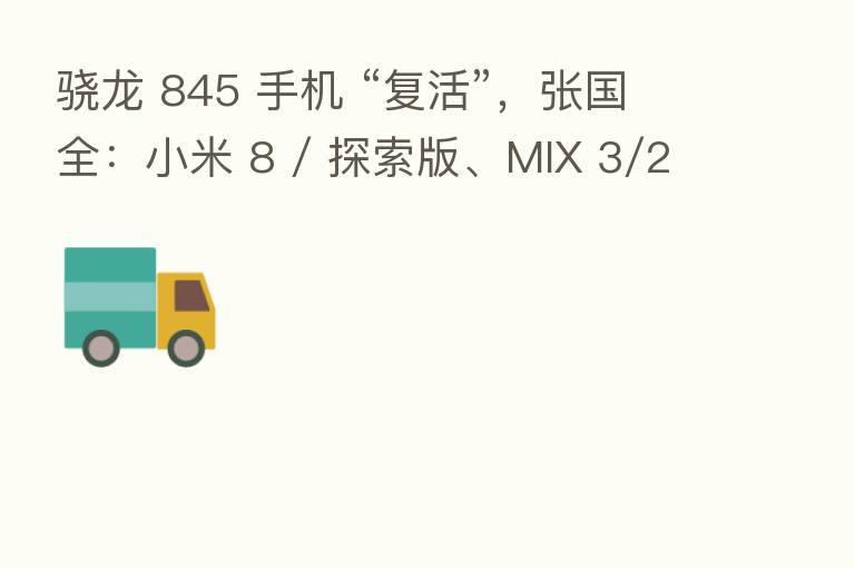 骁龙 845 手机 “复活”,张国全:小米 8 / 探索版、MIX 3/2S 将适配支持 MIUI 12.5