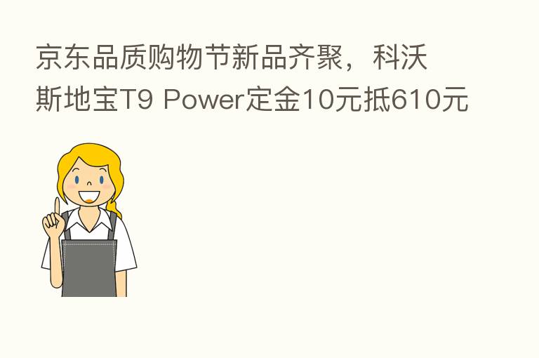 京东品质购物节新品齐聚,科沃斯地宝T9 Power定金10元抵610元