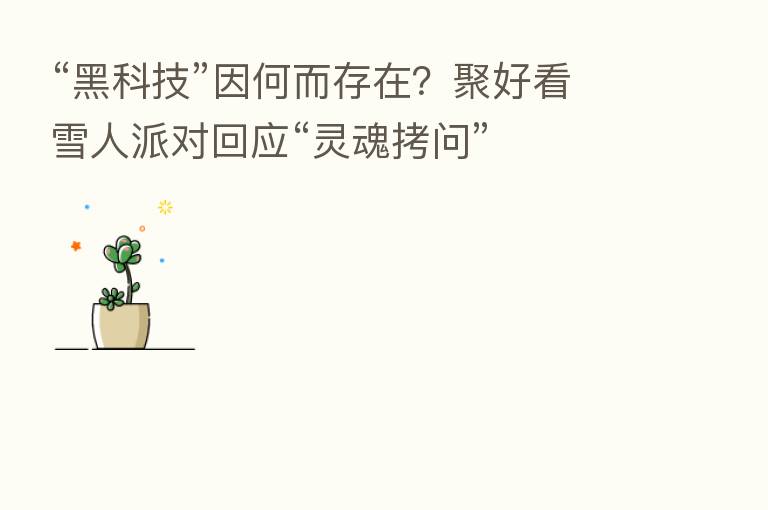 “黑科技”因何而存在?聚好看雪人派对回应“灵魂拷问”