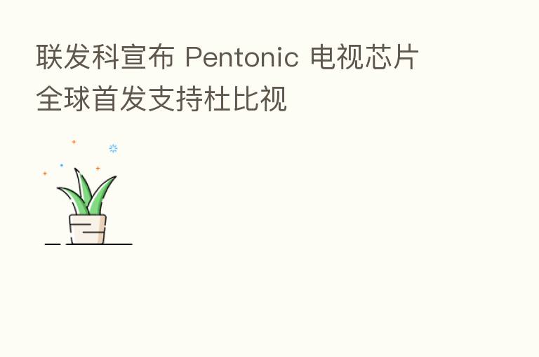 联发科宣布 Pentonic 电视芯片全球首发支持杜比视