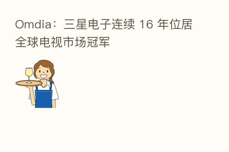 Omdia:三星电子连续 16 年位居全球电视市场冠军