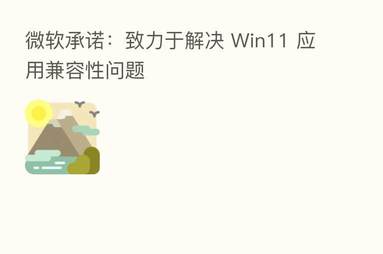 微软承诺:致力于解决 Win11 应用兼容性问题