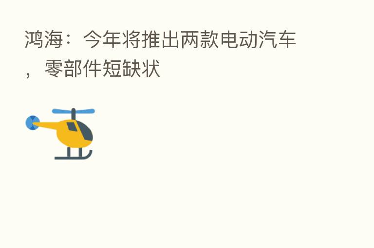 鸿海:今年将推出两款电动汽车,零部件短缺状