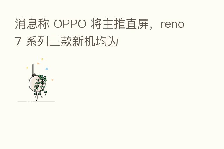 消息称 OPPO 将主推直屏,reno7 系列三款新机均为