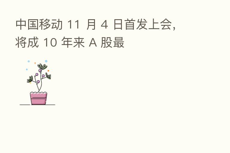 中国移动 11 月 4 日首发上会,将成 10 年来 A 股