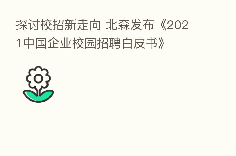 探讨校招新走向 北森发布《2021中国企业校园招聘白皮书》