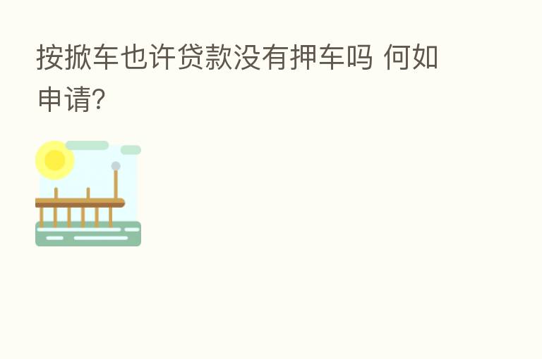按掀车也许贷款没有押车吗 何如申请?