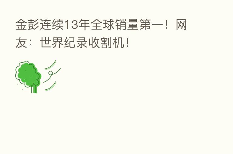 金彭连续13年全球销量 一!网友:世界纪录收割机!