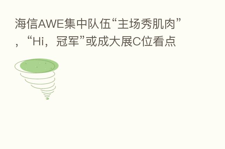 海信AWE集中队伍“主场秀肌肉”,“Hi,冠军”或成大展C位看点