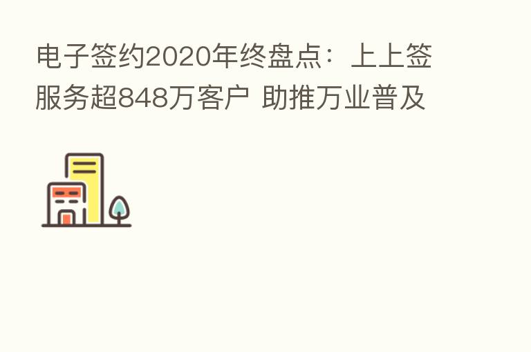 电子签约2020年终盘点:上上签服务超848万客户 助推万业普及浪潮