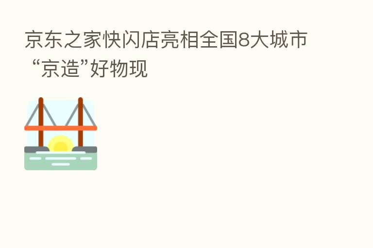 京东之家快闪店亮相全国8大城市 “京造”好物现