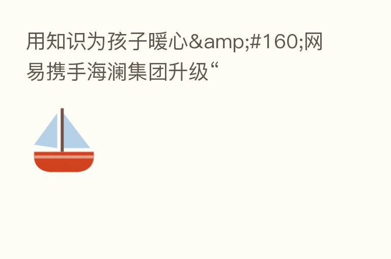 用知识为孩子暖心&#160;网易携手海澜集团升级“