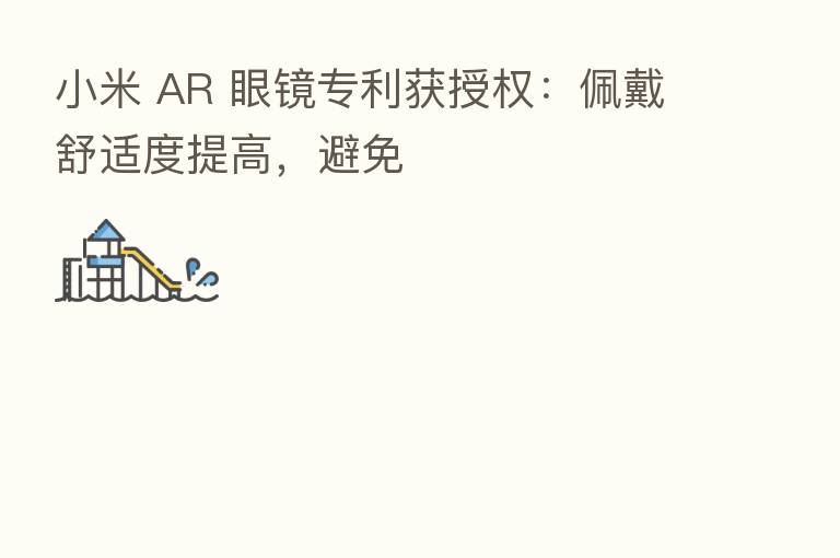 小米 AR 眼镜专利获授权:佩戴舒适度提高,避免
