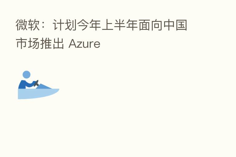 微软：计划今年上半年面向中国市场推出 Azure